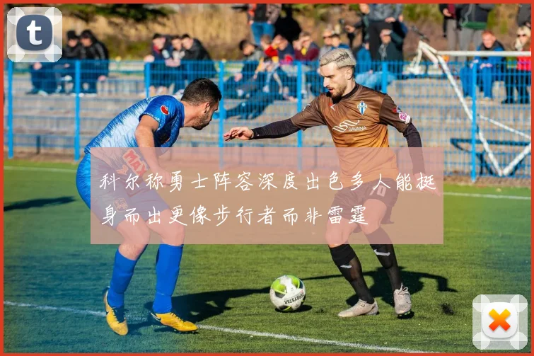 科尔称勇士阵容深度出色多人能挺身而出更像步行者而非雷霆