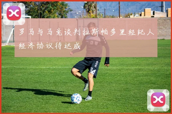 罗马与马竞谈判拉斯帕多里经纪人经济协议待达成