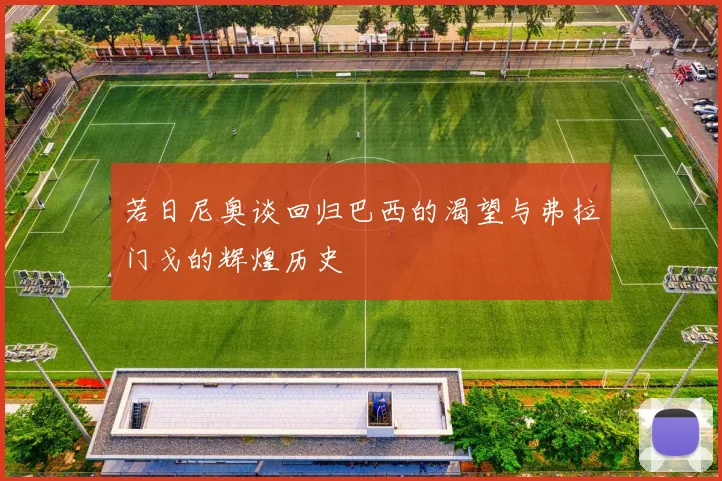 若日尼奥谈回归巴西的渴望与弗拉门戈的辉煌历史
