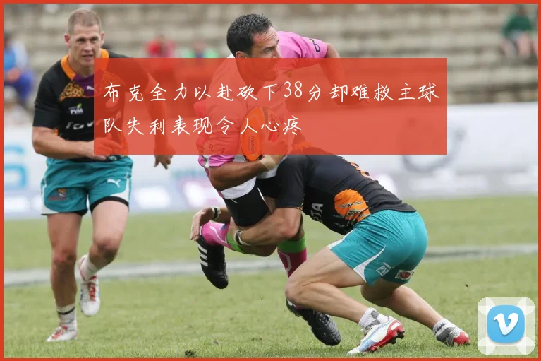 布克全力以赴砍下38分却难救主球队失利表现令人心疼