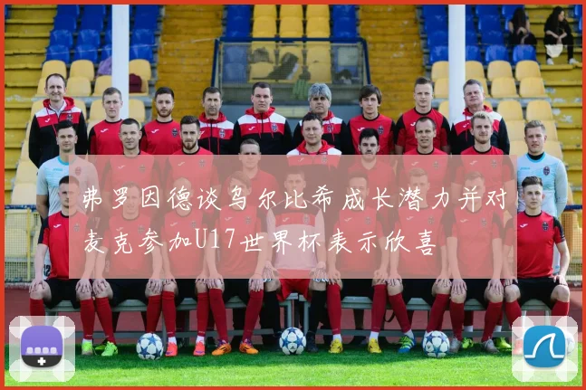 弗罗因德谈乌尔比希成长潜力并对麦克参加U17世界杯表示欣喜
